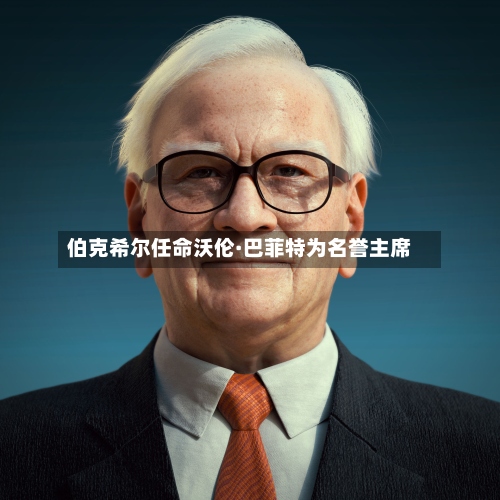 伯克希尔任命沃伦·巴菲特为名誉主席
