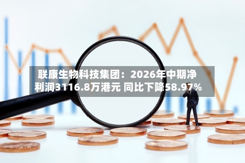 联康生物科技集团：2026年中期净利润3116.8万港元 同比下降58.97%