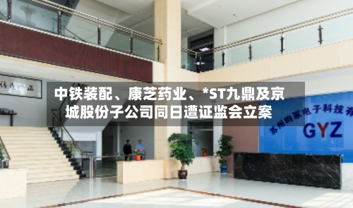 中铁装配	、康芝药业、*ST九鼎及京城股份子公司同日遭证监会立案-第2张图片
