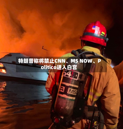 特朗普称将禁止CNN、MS NOW	、Politico进入白宫-第2张图片