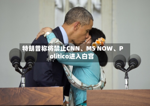 特朗普称将禁止CNN、MS NOW	、Politico进入白宫-第1张图片