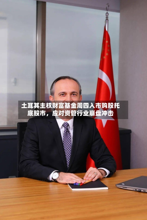 土耳其主权财富基金周四入市购股托底股市	，应对资管行业崩盘冲击-第2张图片