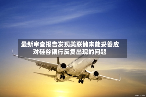 最新审查报告发现美联储未能妥善应对硅谷银行反复出现的问题-第1张图片