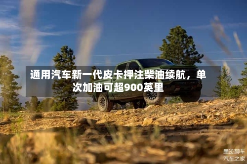通用汽车新一代皮卡押注柴油续航，单次加油可超900英里