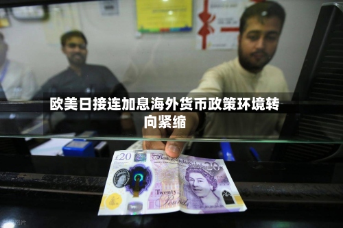 欧美日接连加息海外货币政策环境转向紧缩-第2张图片