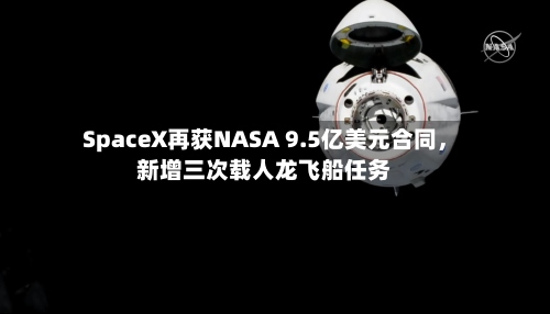 SpaceX再获NASA 9.5亿美元合同，新增三次载人龙飞船任务-第1张图片