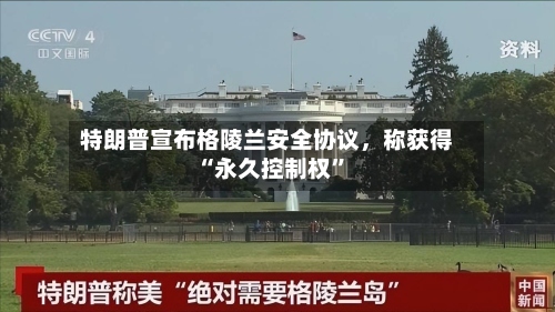 特朗普宣布格陵兰安全协议	，称获得“永久控制权”-第3张图片