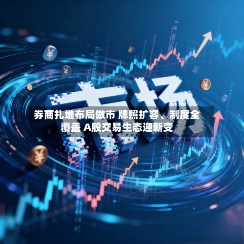券商扎堆布局做市 牌照扩容、制度全覆盖 A股交易生态迎新变