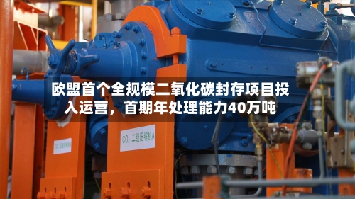 欧盟首个全规模二氧化碳封存项目投入运营，首期年处理能力40万吨