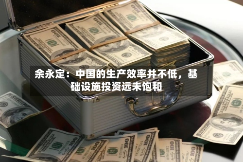 余永定：中国的生产效率并不低，基础设施投资远未饱和-第3张图片