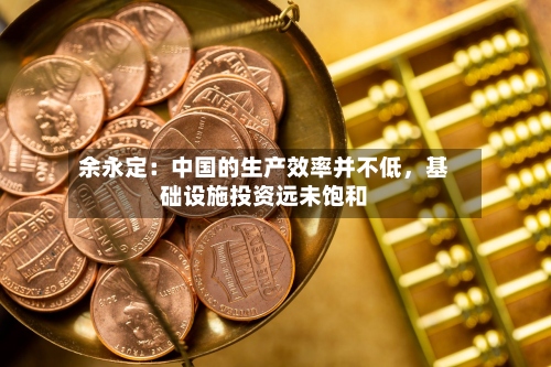 余永定：中国的生产效率并不低，基础设施投资远未饱和