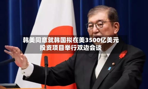 韩美同意就韩国拟在美3500亿美元投资项目举行双边会谈