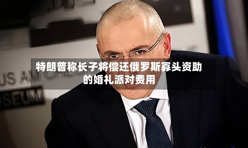 特朗普称长子将偿还俄罗斯寡头资助的婚礼派对费用-第2张图片