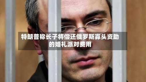 特朗普称长子将偿还俄罗斯寡头资助的婚礼派对费用-第3张图片