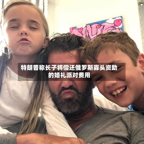 特朗普称长子将偿还俄罗斯寡头资助的婚礼派对费用