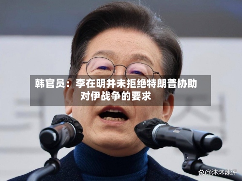 韩官员：李在明并未拒绝特朗普协助对伊战争的要求