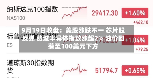 9月19日收盘:美股涨跌不一 芯片股反弹 费城半导体指数涨超2% 油价回落至100美元下方-第2张图片