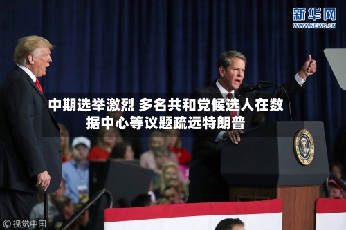 中期选举激烈 多名共和党候选人在数据中心等议题疏远特朗普