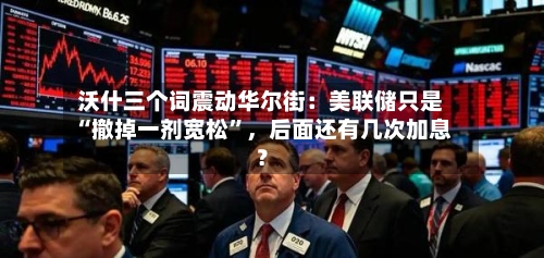 沃什三个词震动华尔街：美联储只是“撤掉一剂宽松”，后面还有几次加息？