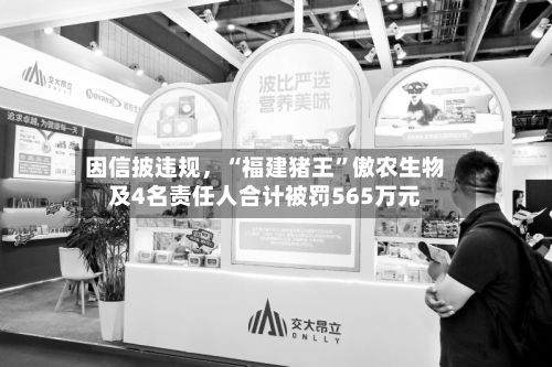 因信披违规，“福建猪王”傲农生物及4名责任人合计被罚565万元