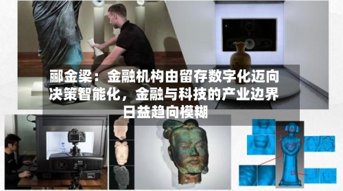 郦金梁：金融机构由留存数字化迈向决策智能化，金融与科技的产业边界日益趋向模糊