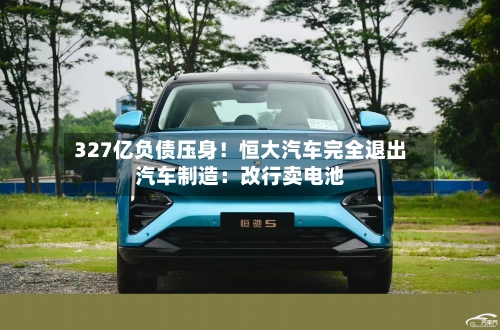 327亿负债压身!恒大汽车完全退出汽车制造:改行卖电池-第3张图片