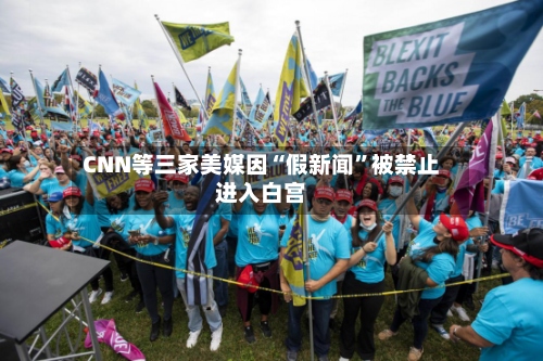 CNN等三家美媒因“假新闻”被禁止进入白宫-第2张图片