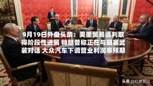 9月19日外盘头条：美墨贸易谈判取得阶段性进展 特朗普称正在与胡塞武装对话 大众汽车下调营业利润率预期-第3张图片