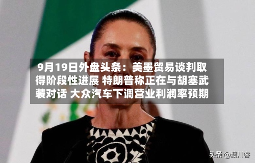 9月19日外盘头条：美墨贸易谈判取得阶段性进展 特朗普称正在与胡塞武装对话 大众汽车下调营业利润率预期-第2张图片