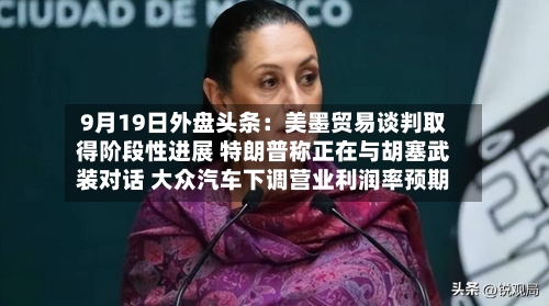 9月19日外盘头条：美墨贸易谈判取得阶段性进展 特朗普称正在与胡塞武装对话 大众汽车下调营业利润率预期-第1张图片
