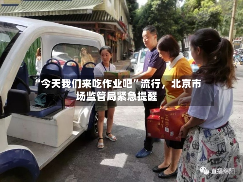 “今天我们来吃作业吧	”流行，北京市场监管局紧急提醒-第2张图片