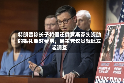 特朗普称长子将偿还俄罗斯寡头资助的婚礼派对费用，民主党议员就此发起调查-第2张图片