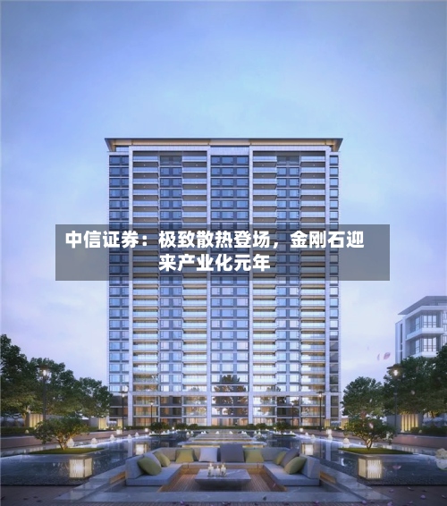中信证券：极致散热登场，金刚石迎来产业化元年-第3张图片