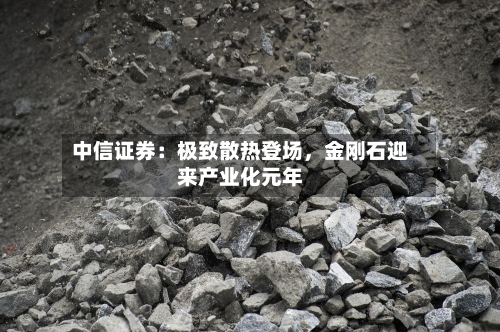 中信证券：极致散热登场，金刚石迎来产业化元年