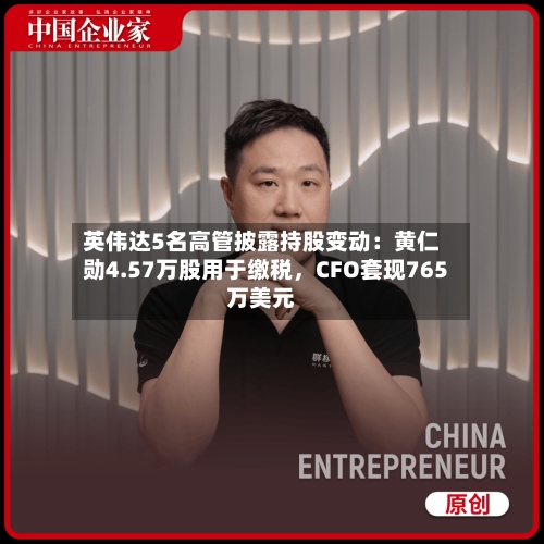 英伟达5名高管披露持股变动：黄仁勋4.57万股用于缴税，CFO套现765万美元-第2张图片