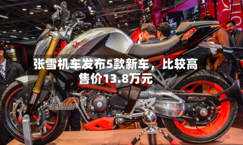 张雪机车发布5款新车，比较高售价13.8万元