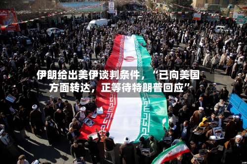 伊朗给出美伊谈判条件，“已向美国方面转达，正等待特朗普回应”