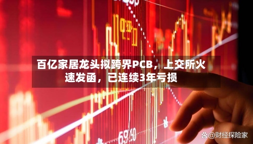 百亿家居龙头拟跨界PCB，上交所火速发函，已连续3年亏损