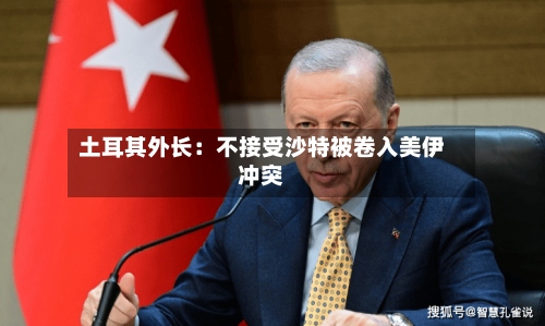 土耳其外长：不接受沙特被卷入美伊冲突-第2张图片