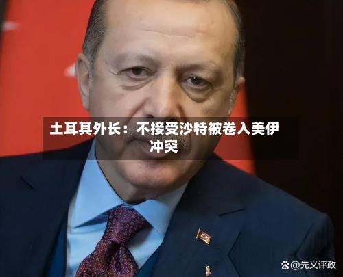 土耳其外长：不接受沙特被卷入美伊冲突-第3张图片