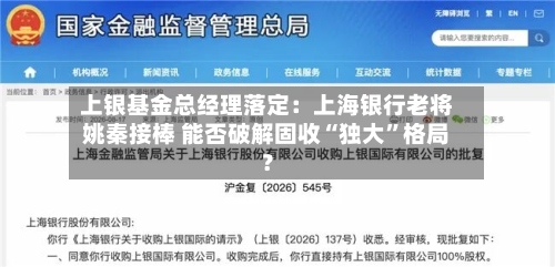 上银基金总经理落定：上海银行老将姚秦接棒 能否破解固收“独大	”格局？-第2张图片