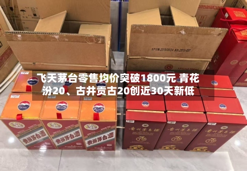 飞天茅台零售均价突破1800元 青花汾20、古井贡古20创近30天新低-第2张图片
