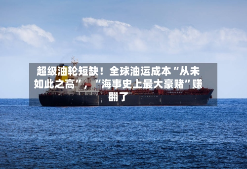 超级油轮短缺！全球油运成本“从未如此之高”，“海事史上最大豪赌”赚翻了