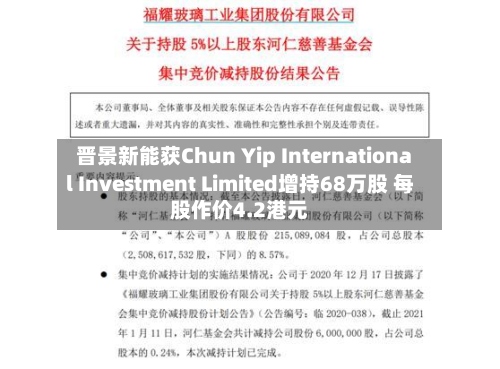 晋景新能获Chun Yip International Investment Limited增持68万股 每股作价4.2港元-第1张图片