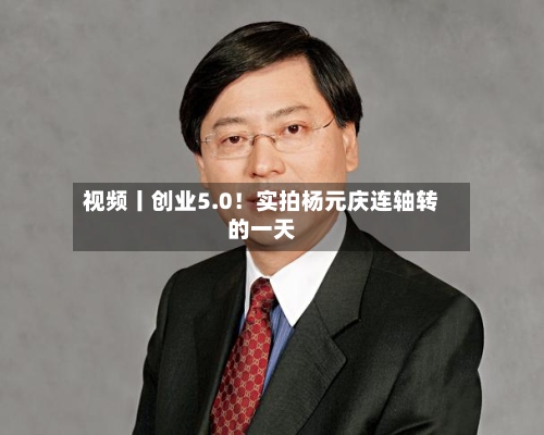 视频丨创业5.0！实拍杨元庆连轴转的一天
