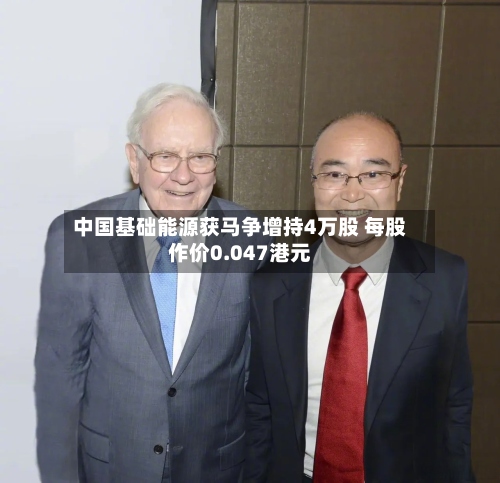 中国基础能源获马争增持4万股 每股作价0.047港元-第1张图片