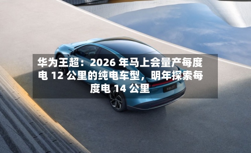 华为王超：2026 年马上会量产每度电 12 公里的纯电车型，明年探索每度电 14 公里-第2张图片