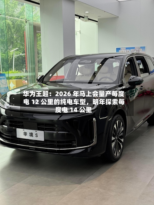 华为王超：2026 年马上会量产每度电 12 公里的纯电车型，明年探索每度电 14 公里