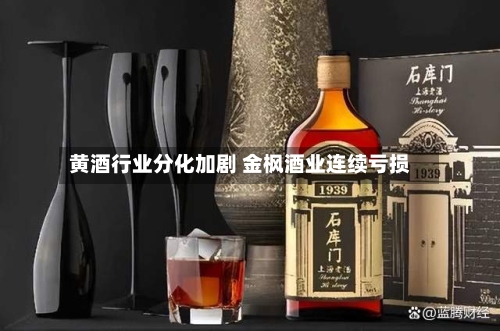 黄酒行业分化加剧 金枫酒业连续亏损