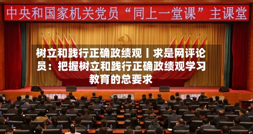 树立和践行正确政绩观丨求是网评论员：把握树立和践行正确政绩观学习教育的总要求